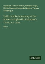 Phillip Stubbes's Anatomy of the Abuses in England in Shakspere's Youth, A.D. 1583