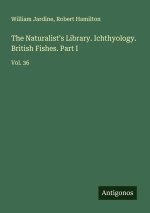 The Naturalist's Library. Ichthyology. British Fishes. Part I