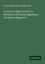 A Course of Eight Lectures: on Electricity, Galvanism, Magnetism, and Electro-Magnetism