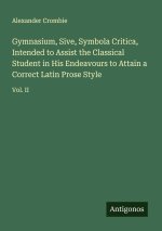 Gymnasium, Sive, Symbola Critica, Intended to Assist the Classical Student in His Endeavours to Attain a Correct Latin Prose Style