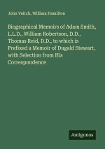 Biographical Memoirs of Adam Smith, L.L.D., William Robertson, D.D., Thomas Reid, D.D., to which is Prefixed a Memoir of Dugald Stewart, with Selectio