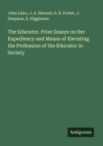 The Educator. Prize Essays on the Expediency and Means of Elevating the Profession of the Educator in Society