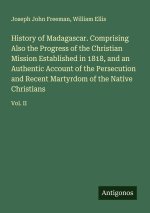 History of Madagascar. Comprising Also the Progress of the Christian Mission Established in 1818, and an Authentic Account of the Persecution and Rece