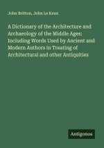 A Dictionary of the Architecture and Archaeology of the Middle Ages: Including Words Used by Ancient and Modern Authors in Treating of Architectural a