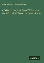 A Letter to the Hon. Daniel Webster, on the Political Affairs of the United States