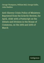 Anti-Slavery Crisis: Policy of Ministers: Reprinted from the Eclectic Review, for April, 1838: with a Postscript on the Debate and Division in the Hou