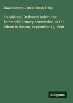 An Address, Delivered before the Mercantile Library Association, at the Odeon in Boston, September 13, 1838