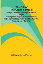 The Fall of the Grand Sarrasin; Being a Chronicle of Sir Nigel de Bessin, Knight, of Things that Happed in Guernsey Island, in the Norman Seas, in and