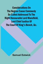 Considerations on the Negroe cause commonly so called Addressed to the Right Honourable Lord Mansfield, lord chief justice of the Court of King's Benc