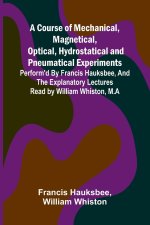 A Course of Mechanical, Magnetical, Optical, Hydrostatical and Pneumatical Experiments; perform'd by Francis Hauksbee, and the Explanatory Lectures re