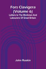 Fors Clavigera (Volume 6); Letters to the workmen and labourers of Great Britain