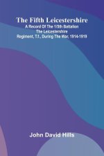 The Fifth Leicestershire; A Record of the 1/5th Battalion the Leicestershire Regiment, T.F., During the War, 1914-1919.
