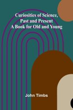 Curiosities of Science, Past and Present; A Book for Old and Young