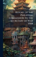 Report of the Philippine Commission to the Secretary of War 1908