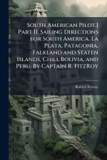 South American Pilot.] Part II. Sailing Directions for South America. La Plata, Patagonia, Falkland and Staten Islands, Chili, Bolivia, and Peru. By C