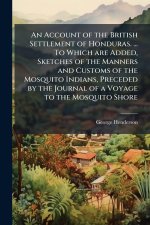 An Account of the British Settlement of Honduras. ... To Which are Added, Sketches of the Manners and Customs of the Mosquito Indians, Preceded by the