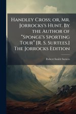 Handley Cross; or, Mr. Jorrocks's Hunt. By the Author of âSponge's Sporting Tourâ [R. S. Surtees.] The Jorrocks Edition