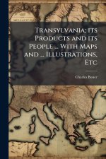 Transylvania; its Products and its People ... With Maps and ... Illustrations, Etc