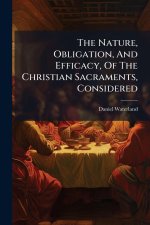 The Nature, Obligation, And Efficacy, Of The Christian Sacraments, Considered