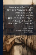 Histoire MÃ(c)tallique Des Xvii Provinces Des Pays-bas Depuis L'abdication De Charles-quint, Jusqu'Ã La Paix De Bade En Mdccxvi, Volumes 4-5