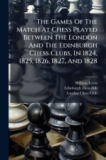 The Games Of The Match At Chess Played Between The London And The Edinburgh Chess Clubs, In 1824, 1825, 1826, 1827, And 1828