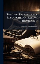 The Life, Travels, And Researches Of Baron Humboldt