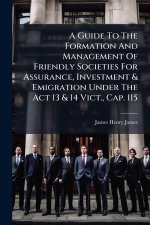 A Guide To The Formation And Management Of Friendly Societies For Assurance, Investment & Emigration Under The Act 13 & 14 Vict., Cap. 115