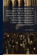 National Sins To Be Deplored By The Innocent As Well As By The Guilty, A Sermon Publ. On Occasion Of A Pamphlet Intitled, The Presbyterians Not Charge