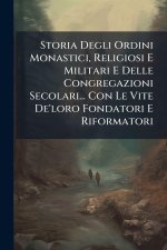 Storia Degli Ordini Monastici, Religiosi E Militari E Delle Congregazioni Secolari... Con Le Vite De'loro Fondatori E Riformatori