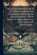 Actuum Apostolorum Et Epistolarum Tam Catholicarum Quam Paulinarum, Versio Syriaca Philoxeniana, Ex Codice Ms. Ridleiano ...