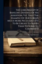 The Lord Bishop Of Bangor's Defence Of His Assertion, Viz. That The Example Of Our Lord Is Much More Peculiarly Fit To Be Urged To Slaves Than To Subj