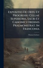 Expositio De Ortu Et Progressu Cellae Superioris, Sacri Et Canonici Ordinis Praemonstrat. In Franconia