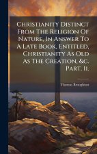 Christianity Distinct From The Religion Of Nature, In Answer To A Late Book, Entitled, Christianity As Old As The Creation, &c. Part. Ii.