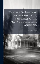 The Life Of The Late George Hill, D.d., Principal Of St. Mary's College, St. Andrews