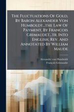 The Fluctuations Of Gold, By Baron Alexander Von Humboldt...the Law Of Payment, By Francois Grimaudet...tr. Into English, Rev. And Annotated By Willia