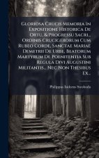 Gloriosa Crucis Memoria In Expositione Historica De Ortu, & Progressu Sacri... Ordinis Crucigerorum Cum Rubeo Corde, Sanctae Mariae Demetrii De Urbe,