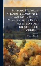 Histoire D'urbain Grandier CondamnÃ(c) Comme Magicien Et Comme Auteur De La Possession Des Ursulines De Loudun...