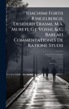 Ioachimi Fortii Ringelbergii, Desiderii Erasmi, M.a. Mureti, G.j. Vossii, & C. Barlaei Commentationes De Ratione Studii