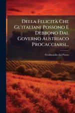Della FelicitÃ Che Gl'italiani Possono E Debbono Dal Governo Austriaco Procacciarsi...