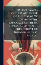 Christian Hymns, Together With Some Of The Psalms Of David In The Language Of The Ba Tonga, As Spoken In The District Of Inhambane, East Africa...