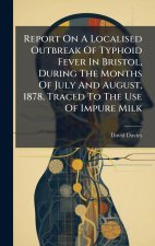 Report On A Localised Outbreak Of Typhoid Fever In Bristol, During The Months Of July And August, 1878, Traced To The Use Of Impure Milk