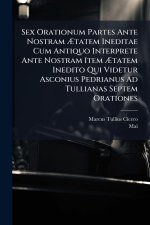 Sex Orationum Partes Ante Nostram Ãtatem Ineditae Cum Antiquo Interprete Ante Nostram Item Ãtatem Inedito Qui Videtur Asconius Pedrianus A