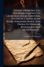 Svensk SprÃ klära Till Ungdomens Tjenst Vid Lägre Och Högre Läroverk, Ãfvensom Lämpad Efter Ãldre Personers Behof, Som Ã-nska En Närmare B