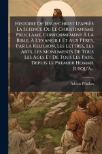 Histoire De JÃ(c)sus-christ D'après La Science Ou Le Christianisme ProclamÃ(c), ConformÃ(c)ment Ã La Bible, Ã L'evangile Et Aux Pères, Par