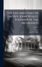 The Life And Times Of The Rev. John Wesley, Founder Of The Methodists