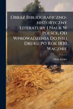 Obraz Bibliograficzno-historyczny Literatury I Nauk W Polsce, Od Wprowadzenia Do Niej Druku Po Rok 1830 Wacznie