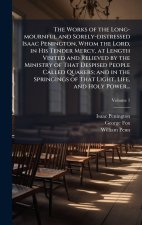 The Works of the Long-mournful and Sorely-distressed Isaac Penington, Whom the Lord, in His Tender Mercy, at Length Visited and Relieved by the Minist