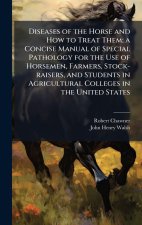 Diseases of the Horse and How to Treat Them; a Concise Manual of Special Pathology for the Use of Horsemen, Farmers, Stock-raisers, and Students in Ag
