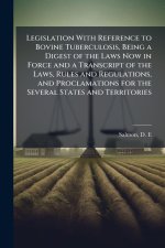Legislation With Reference to Bovine Tuberculosis, Being a Digest of the Laws Now in Force and a Transcript of the Laws, Rules and Regulations, and Pr