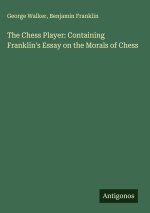 The Chess Player: Containing Franklin's Essay on the Morals of Chess